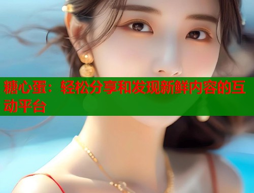糖心蛋：轻松分享和发现新鲜内容的互动平台