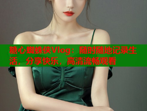 糖心蜘蛛侠Vlog：随时随地记录生活，分享快乐，高清流畅观看