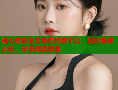 糖心蜜意全文免费阅读平台，轻松畅读小说，尽享甜蜜故事