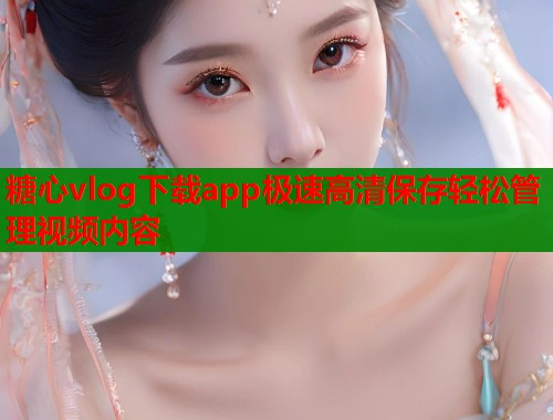 糖心vlog下载app极速高清保存轻松管理视频内容