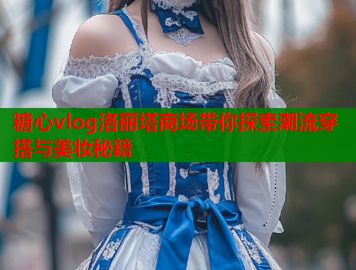糖心vlog洛丽塔商场带你探索潮流穿搭与美妆秘籍