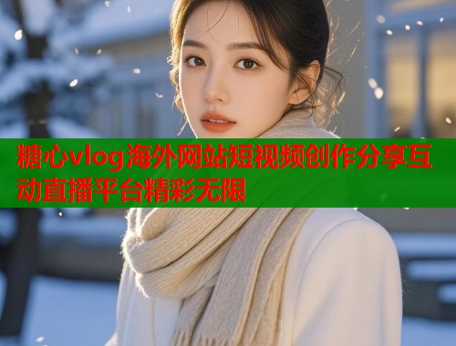糖心vlog海外网站短视频创作分享互动直播平台精彩无限
