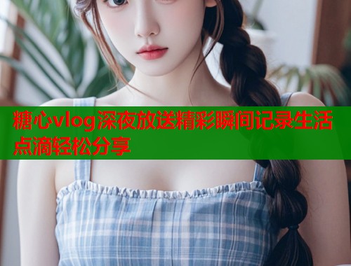 糖心vlog深夜放送精彩瞬间记录生活点滴轻松分享