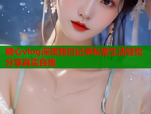 糖心vlog深夜独白记录私密生活轻松分享真实自我