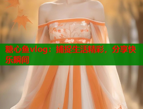 糖心鱼vlog：捕捉生活精彩，分享快乐瞬间
