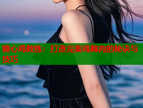 糖心鸡教练：打造完美鸡胸肉的秘诀与技巧