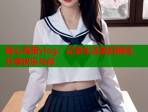 糖心鸡蛋vlog：记录生活美好瞬间，分享快乐与你