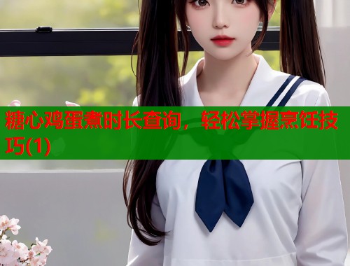糖心鸡蛋煮时长查询，轻松掌握烹饪技巧(1)
