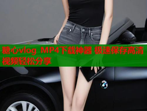 糖心vlog MP4下载神器 极速保存高清视频轻松分享