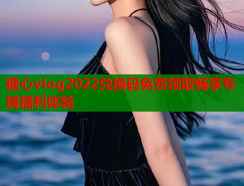 糖心vlog2022兑换码免费领取畅享专属福利体验