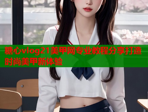 糖心vlog21美甲网专业教程分享打造时尚美甲新体验