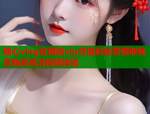糖心vlog官网版vip兑换码免费领取畅享独家高清视频体验