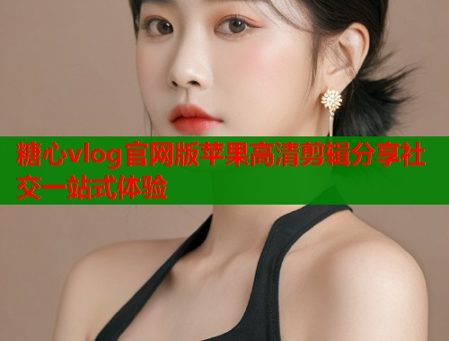 糖心vlog官网版苹果高清剪辑分享社交一站式体验