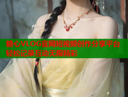 糖心VLOG官网短视频创作分享平台 轻松记录互动无限精彩