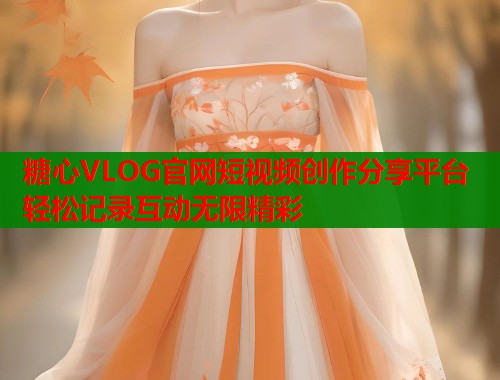 糖心VLOG官网短视频创作分享平台 轻松记录互动无限精彩