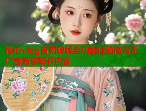糖心vlog官网破解全功能体验高清无广告畅享精彩内容