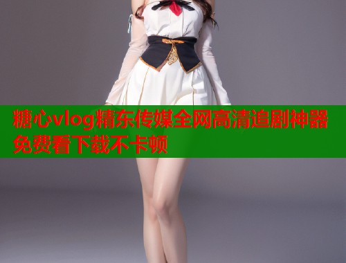 糖心vlog精东传媒全网高清追剧神器免费看下载不卡顿