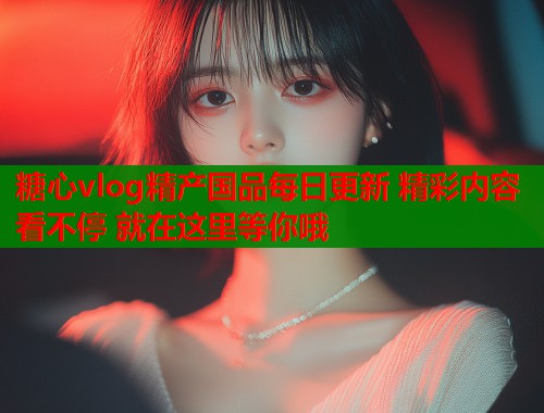 糖心vlog精产国品每日更新 精彩内容看不停 就在这里等你哦