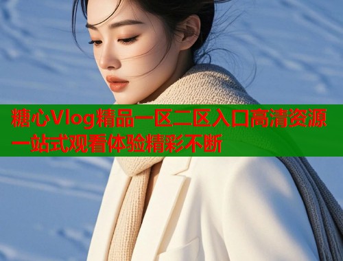 糖心Vlog精品一区二区入口高清资源一站式观看体验精彩不断