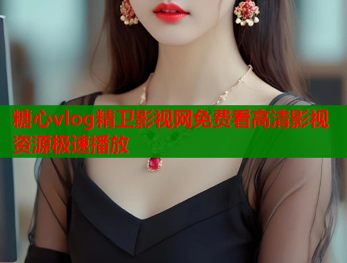 糖心vlog精卫影视网免费看高清影视资源极速播放