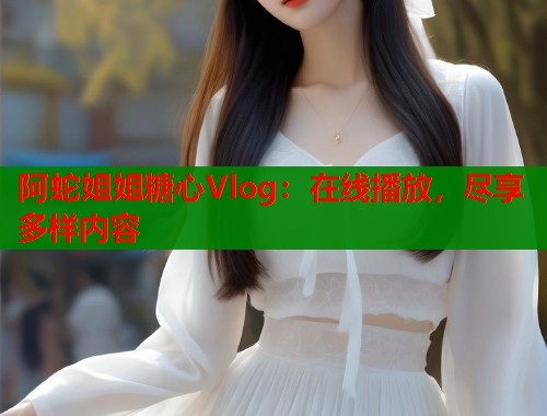 阿蛇姐姐糖心Vlog：在线播放，尽享多样内容