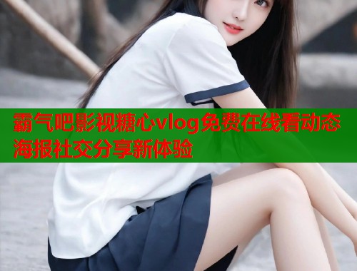 霸气吧影视糖心vlog免费在线看动态海报社交分享新体验