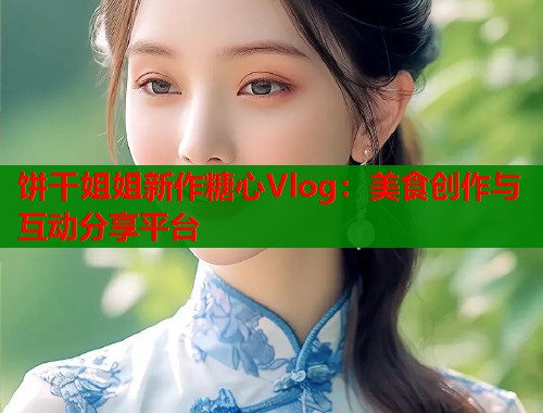 饼干姐姐新作糖心Vlog：美食创作与互动分享平台