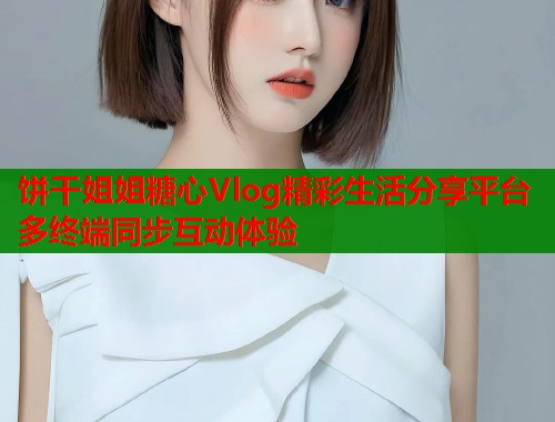 饼干姐姐糖心Vlog精彩生活分享平台多终端同步互动体验