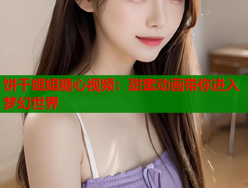 饼干姐姐糖心视频：甜蜜动画带你进入梦幻世界