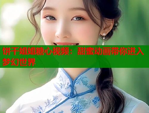 饼干姐姐糖心视频：甜蜜动画带你进入梦幻世界