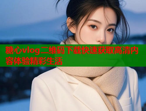糖心vlog二维码下载快速获取高清内容体验精彩生活