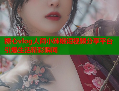 糖心vlog人间小辣椒短视频分享平台引爆生活精彩瞬间