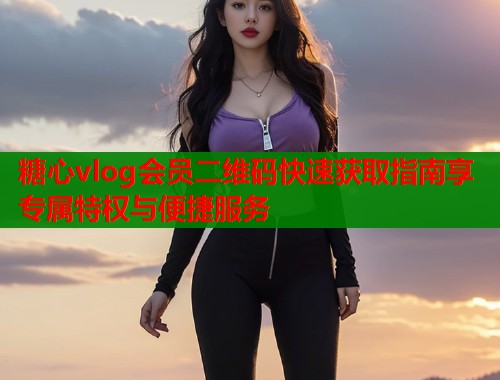 糖心vlog会员二维码快速获取指南享专属特权与便捷服务