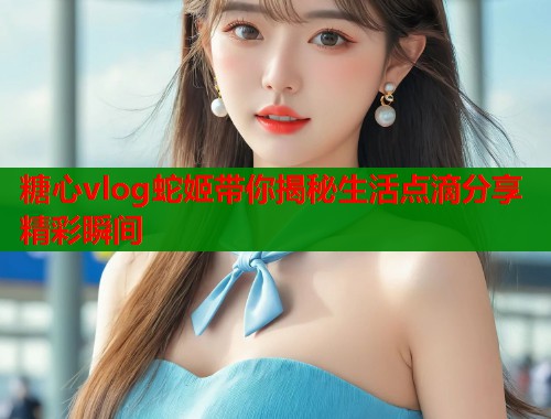 糖心vlog蛇姬带你揭秘生活点滴分享精彩瞬间
