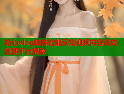糖心vlog蜘蛛智能采集视频内容高效管理平台揭秘