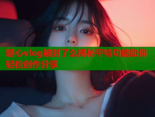 糖心vlog被封了么揭秘平特功能助你轻松创作分享