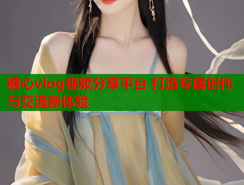 糖心vlog视频分享平台 打造专属创作与交流新体验