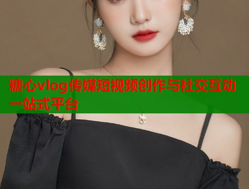 糖心vlog传媒短视频创作与社交互动一站式平台