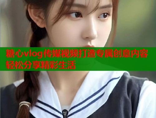 糖心vlog传媒视频打造专属创意内容轻松分享精彩生活
