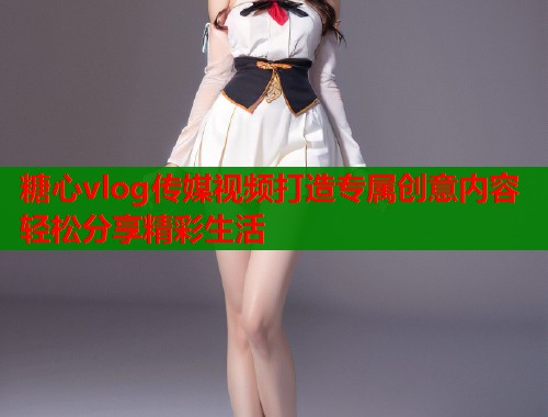 糖心vlog传媒视频打造专属创意内容轻松分享精彩生活