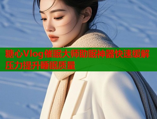 糖心Vlog催眠大师助眠神器快速缓解压力提升睡眠质量