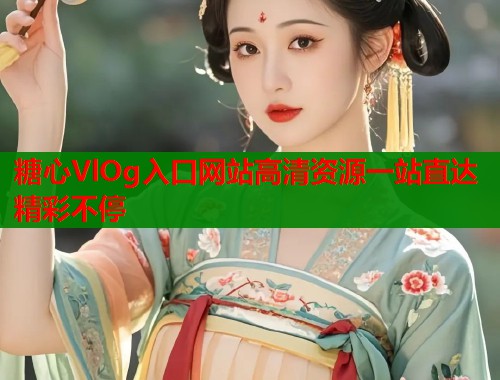 糖心VlOg入口网站高清资源一站直达精彩不停