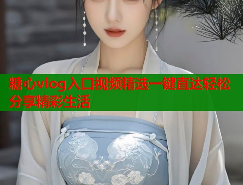 糖心vlog入口视频精选一键直达轻松分享精彩生活