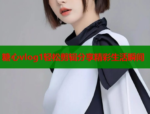 糖心vlog1轻松剪辑分享精彩生活瞬间