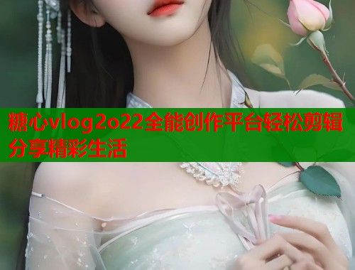 糖心vlog2o22全能创作平台轻松剪辑分享精彩生活