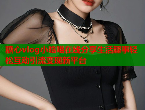 糖心vlog小晗喵在线分享生活趣事轻松互动引流变现新平台