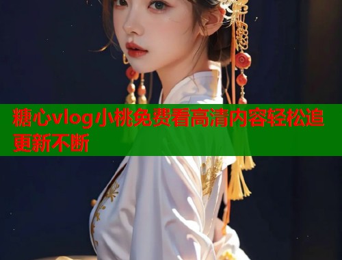 糖心vlog小桃免费看高清内容轻松追更新不断