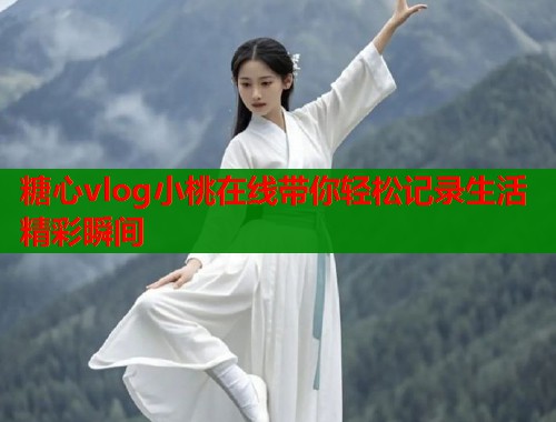 糖心vlog小桃在线带你轻松记录生活精彩瞬间