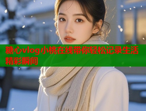 糖心vlog小桃在线带你轻松记录生活精彩瞬间