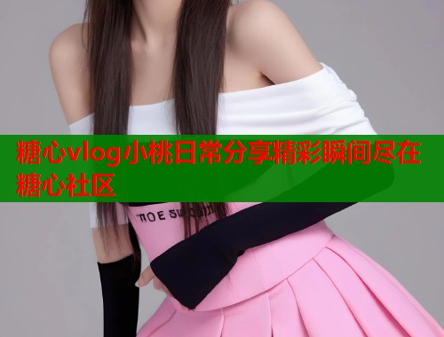 糖心vlog小桃日常分享精彩瞬间尽在糖心社区